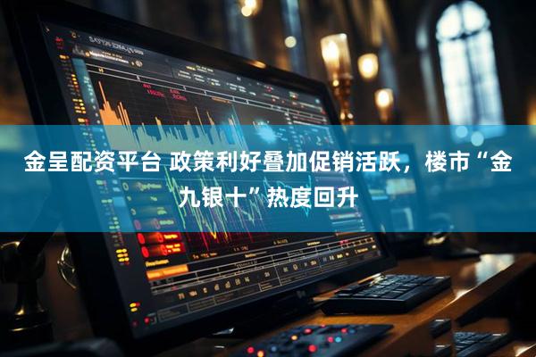 金呈配资平台 政策利好叠加促销活跃，楼市“金九银十”热度回升