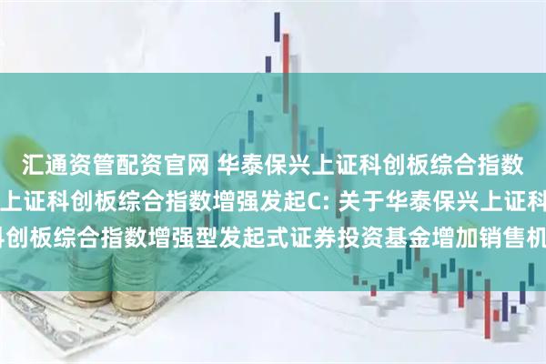 汇通资管配资官网 华泰保兴上证科创板综合指数增强发起A,华泰保兴上证科创板综合指数增强发起C: 关于华泰保兴上证科创板综合指数增强型发起式证券投资基金增加销售机构及开通相关业务的公告