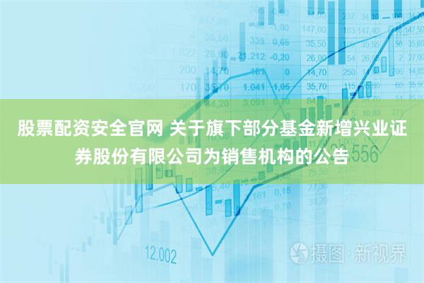 股票配资安全官网 关于旗下部分基金新增兴业证券股份有限公司为销售机构的公告