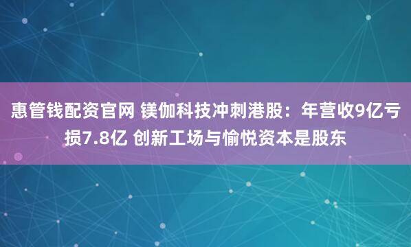 惠管钱配资官网 镁伽科技冲刺港股：年营收9亿亏损7.8亿 创新工场与愉悦资本是股东