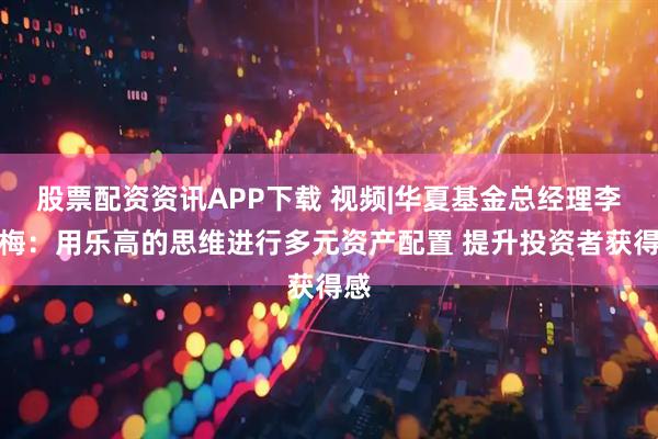 股票配资资讯APP下载 视频|华夏基金总经理李一梅：用乐高的思维进行多元资产配置 提升投资者获得感