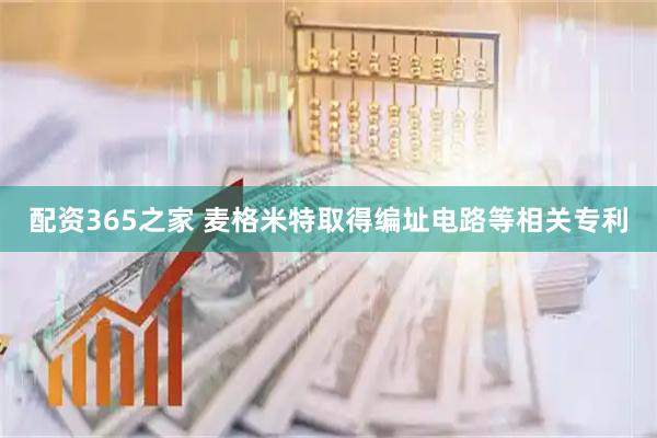 配资365之家 麦格米特取得编址电路等相关专利