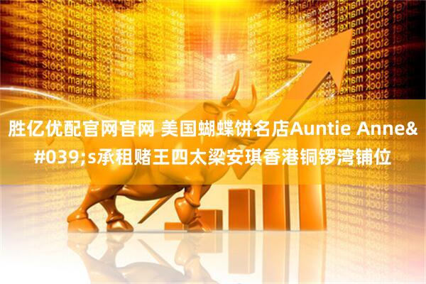 胜亿优配官网官网 美国蝴蝶饼名店Auntie Anne's承租赌王四太梁安琪香港铜锣湾铺位