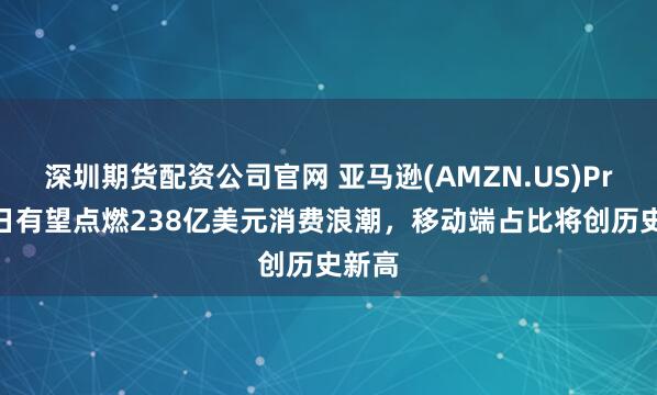 深圳期货配资公司官网 亚马逊(AMZN.US)Prime日有望点燃238亿美元消费浪潮,移动端占比将创历史新高