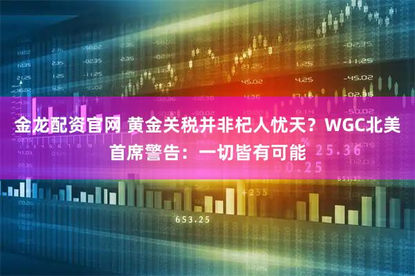 金龙配资官网 黄金关税并非杞人忧天？WGC北美首席警告：一切皆有可能