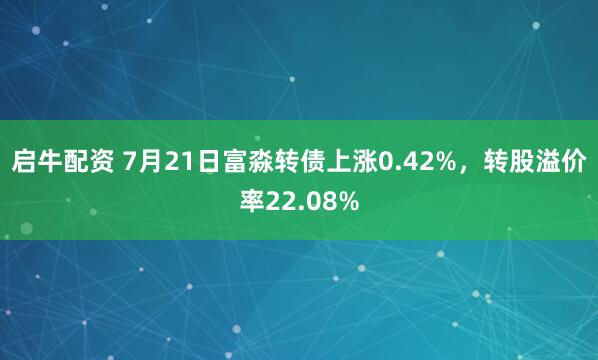启牛配资 7月21日富淼转债上涨0.42%,转股溢价率22.08%