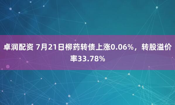 卓润配资 7月21日柳药转债上涨0.06%,转股溢价率33.78%