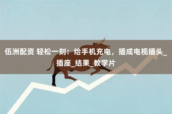 伍洲配资 轻松一刻:给手机充电,插成电视插头_插座_结果_教学片