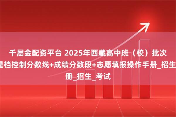 千层金配资平台 2025年西藏高中班（校）批次最低提档控制分数线+成绩分数段+志愿填报操作手册_招生_考试