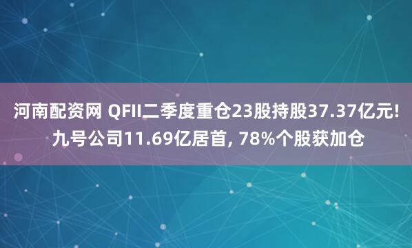 河南配资网 QFII二季度重仓23股持股37.37亿元! 九号公司11.69亿居首, 78%个股获加仓