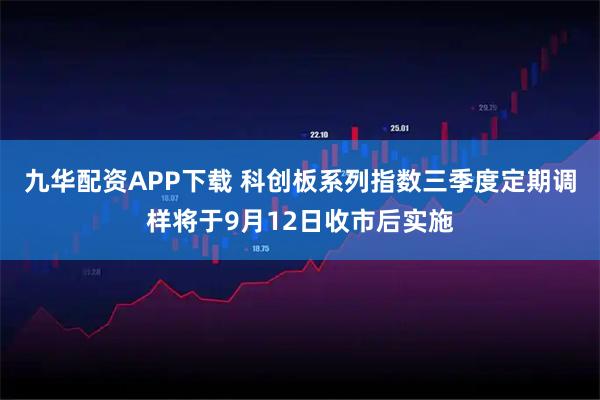 九华配资APP下载 科创板系列指数三季度定期调样将于9月12日收市后实施