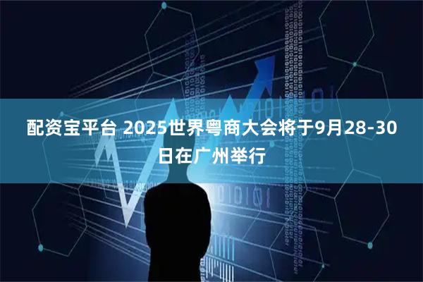 配资宝平台 2025世界粤商大会将于9月28-30日在广州举行
