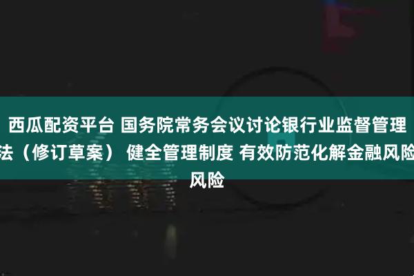 西瓜配资平台 国务院常务会议讨论银行业监督管理法（修订草案） 健全管理制度 有效防范化解金融风险