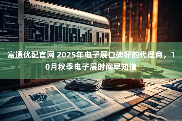 富通优配官网 2025年电子展口碑好的代理商，10月秋季电子展时间早知道