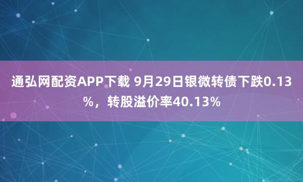 通弘网配资APP下载 9月29日银微转债下跌0.13%，转股溢价率40.13%