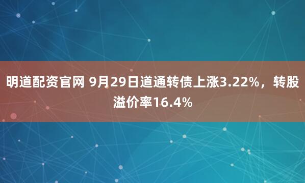 明道配资官网 9月29日道通转债上涨3.22%，转股溢价率16.4%