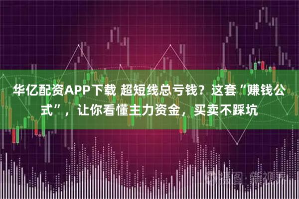 华亿配资APP下载 超短线总亏钱？这套“赚钱公式”，让你看懂主力资金，买卖不踩坑