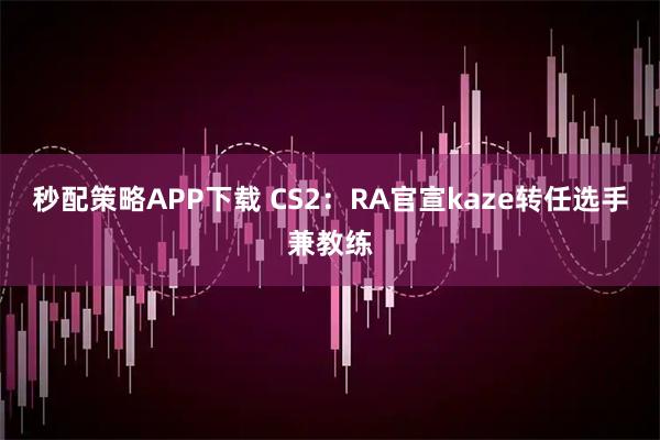 秒配策略APP下载 CS2：RA官宣kaze转任选手兼教练