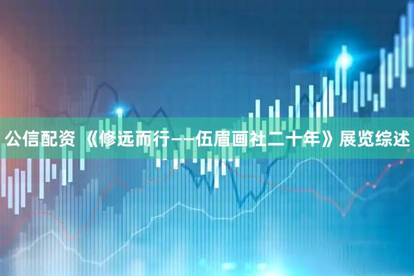 公信配资 《修远而行——伍眉画社二十年》展览综述