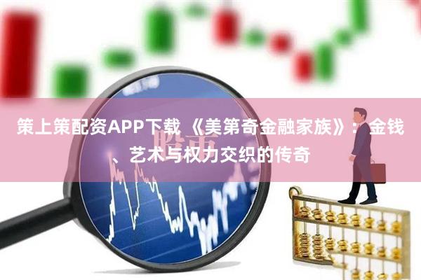 策上策配资APP下载 《美第奇金融家族》：金钱、艺术与权力交织的传奇