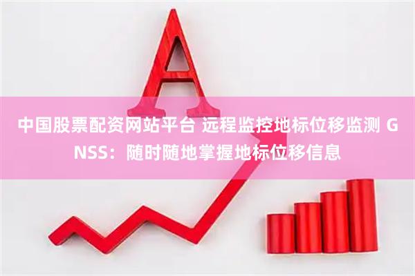 中国股票配资网站平台 远程监控地标位移监测 GNSS：随时随地掌握地标位移信息
