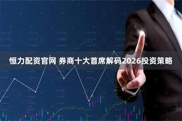恒力配资官网 券商十大首席解码2026投资策略