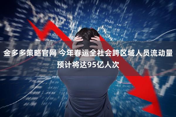 金多多策略官网 今年春运全社会跨区域人员流动量预计将达95亿人次