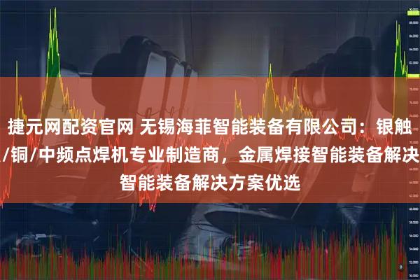 捷元网配资官网 无锡海菲智能装备有限公司：银触点/凸/点/铜/中频点焊机专业制造商，金属焊接智能装备解决方案优选