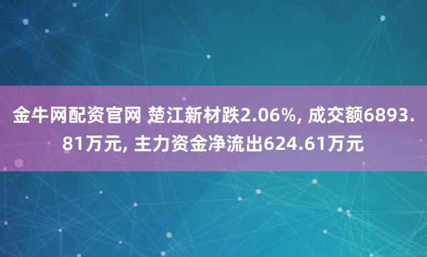 金牛网配资官网 楚江新材跌2.06%, 成交额6893.81万元, 主力资金净流出624.61万元