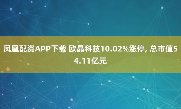 凤凰配资APP下载 欧晶科技10.02%涨停, 总市值54.11亿元