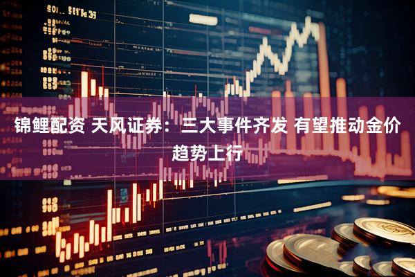 锦鲤配资 天风证券：三大事件齐发 有望推动金价趋势上行