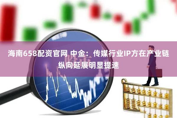 海南658配资官网 中金：传媒行业IP方在产业链纵向延展明显提速