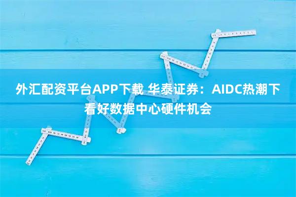 外汇配资平台APP下载 华泰证券：AIDC热潮下看好数据中心硬件机会