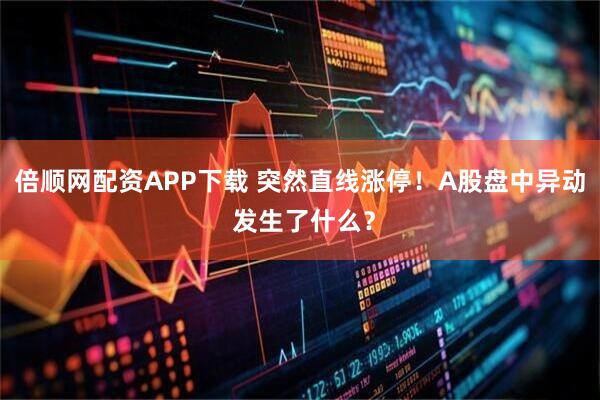 倍顺网配资APP下载 突然直线涨停！A股盘中异动 发生了什么？