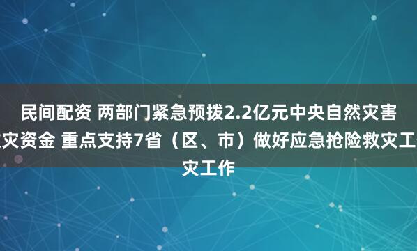 民间配资 两部门紧急预拨2.2亿元中央自然灾害救灾资金 重点支持7省（区、市）做好应急抢险救灾工作