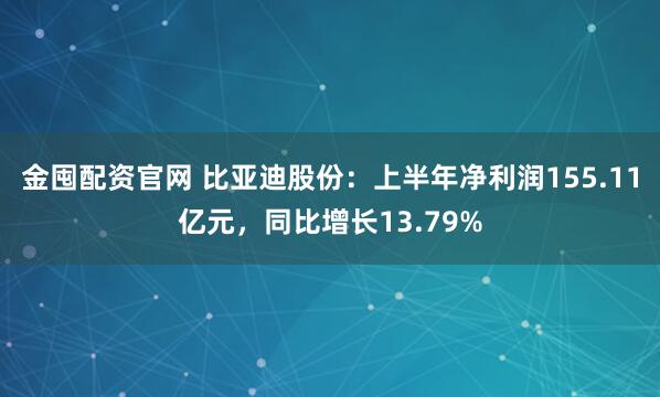 金囤配资官网 比亚迪股份：上半年净利润155.11亿元，同比增长13.79%