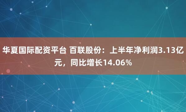 华夏国际配资平台 百联股份：上半年净利润3.13亿元，同比增长14.06%