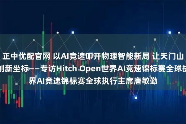 正中优配官网 以AI竞速叩开物理智能新局 让天门山天路成为全球创新坐标——专访Hitch Open世界AI竞速锦标赛全球执行主席唐敏勤