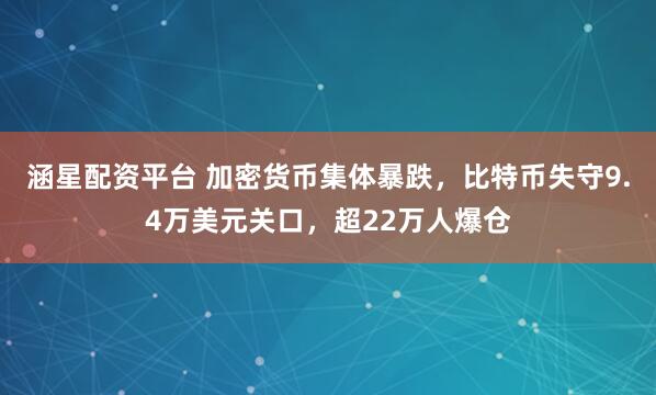 涵星配资平台 加密货币集体暴跌，比特币失守9.4万美元关口，超22万人爆仓