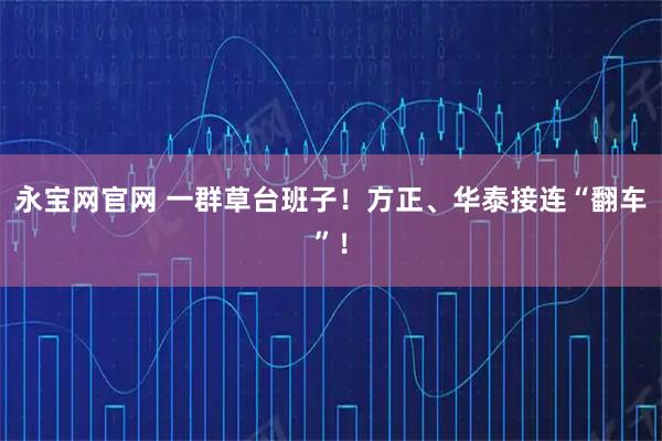 永宝网官网 一群草台班子！方正、华泰接连“翻车”！