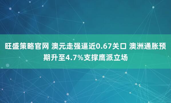 旺盛策略官网 澳元走强逼近0.67关口 澳洲通胀预期升至4.7%支撑鹰派立场