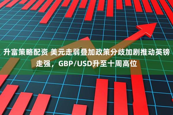 升富策略配资 美元走弱叠加政策分歧加剧推动英镑走强，GBP/USD升至十周高位