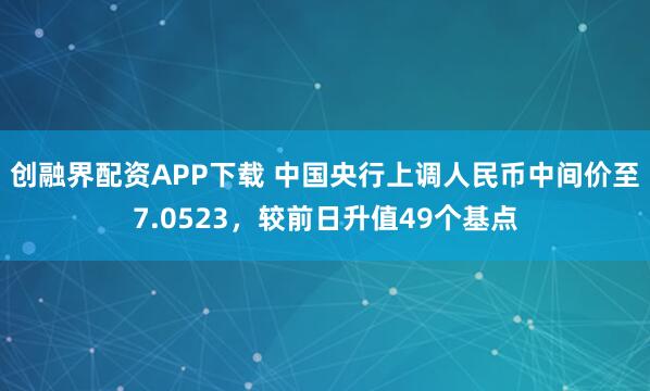 创融界配资APP下载 中国央行上调人民币中间价至7.0523，较前日升值49个基点