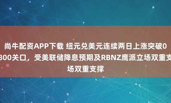 尚牛配资APP下载 纽元兑美元连续两日上涨突破0.5800关口，受美联储降息预期及RBNZ鹰派立场双重支撑