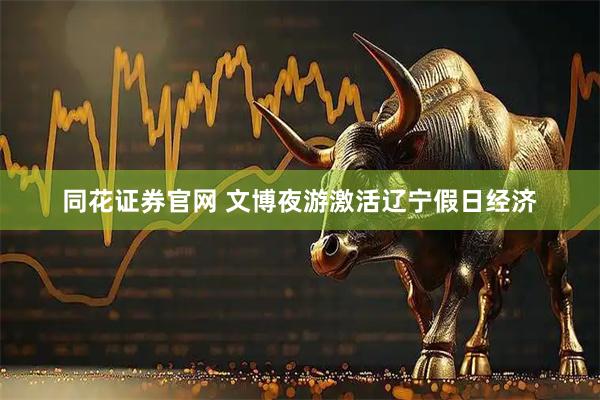 同花证券官网 文博夜游激活辽宁假日经济